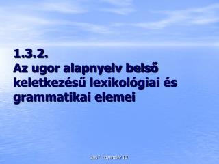 1.3.2. Az ugor alapnyelv belső keletkezésű lexikológiai és grammatikai elemei