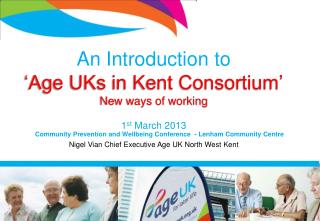 An Introduction to ‘Age UKs in Kent Consortium’ New ways of working 1 st March 2013