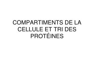 COMPARTIMENTS DE LA CELLULE ET TRI DES PROTÉINES