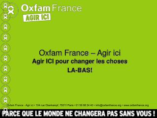 Oxfam France – Agir ici Agir ICI pour changer les choses LA-BAS!