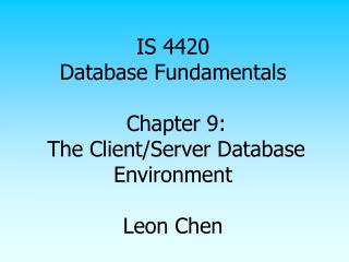 IS 4420 Database Fundamentals Chapter 9: The Client/Server Database Environment Leon Chen