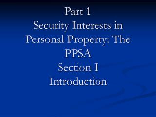 Part 1 Security Interests in Personal Property: The PPSA Section I Introduction