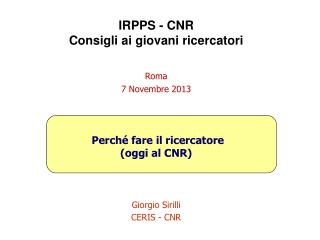 IRPPS - CNR Consigli ai giovani ricercatori Roma 7 Novembre 2013 Perché fare il ricercatore