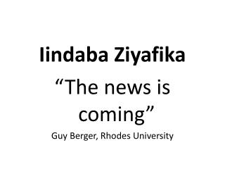 Iindaba Ziyafika “The news is coming” Guy Berger, Rhodes University