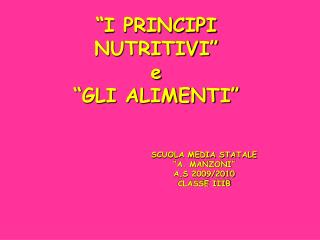 “I PRINCIPI NUTRITIVI” e “GLI ALIMENTI” 			SCUOLA MEDIA STATALE 			“A. MANZONI” 			A.S 2009/2010
