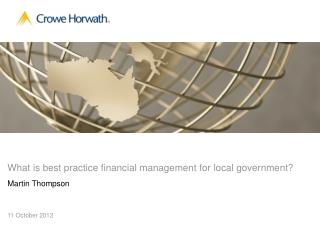 What is best practice financial management for local government? Martin Thompson 11 October 2012