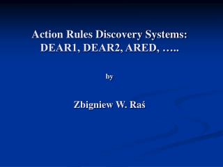 Action Rules Discovery Systems: DEAR1, DEAR2, ARED, ….. by Zbigniew W. Ra ś