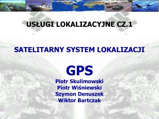 USŁUGI LOKALIZACYJNE CZ.1 SATELITARNY SYSTEM LOKALIZACJI GPS Piotr Skulimowski Piotr Wiśniewski