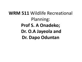 WRM 511 Wildlife Recreational Planning: Prof S. A Onadeko; Dr. O.A Jayeola and Dr. Dapo Oduntan