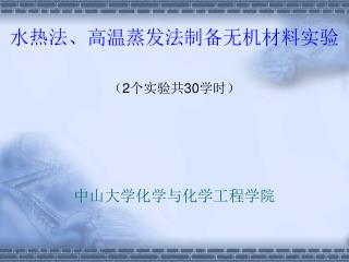 水热法、高温蒸发法制备无机材料实验 （ 2 个实验共 30 学时） 中山大学化学与化学工程学院