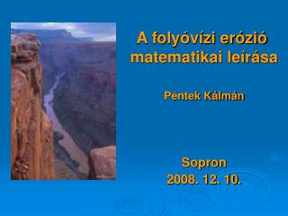 A folyóvízi erózió matematikai leírása Péntek Kálmán Sopron 2008. 12. 10.