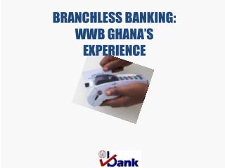 BRANCHLESS BANKING: WWB GHANA’S EXPERIENCE