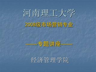 河南理工大学 2008 级 市场营销专业 —— 专题讲座 ——