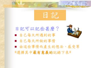 日記可以記些甚麼？ 自己每天所遇到的事 自己每天所做的事情 由這些事情而產生的想法、感受等 *選擇其中 最有意義的 記錄下來*