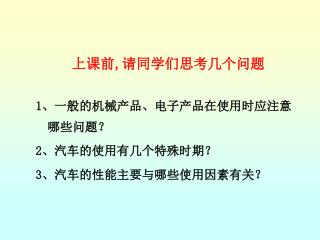 上课前 , 请同学们思考几个问题 1 、一般的机械产品、电子产品在使用时应注意哪些问题？ 2 、汽车的使用有几个特殊时期？ 3 、汽车的性能主要与哪些使用因素有关？