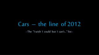 Cars – the line of 2012 - The “I wish I could but I can’t…” list -