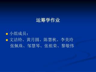 运筹学作业 小组成员： 文洁铃、黄月圆、陈慧秋、李美玲 张佩珠、邹慧琴、张祖荣、黎敬伟