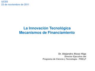 La Innovación Tecnológica Mecanismos de Financiamiento Dr. Alejandro Afuso Higa