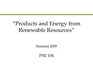 “Products and Energy from Renewable Resources” PSE 104