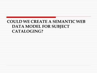 COULD WE CREATE A SEMANTIC WEB DATA MODEL FOR SUBJECT CATALOGING?