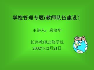 学校管理专题 ( 教师队伍建设） 主讲人：袁淦华 长兴教师进修学院 2002 年 12 月 21 日