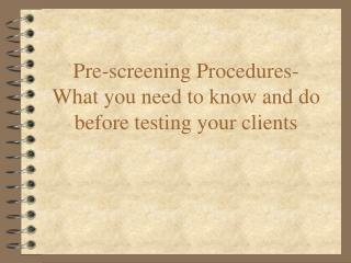 Pre-screening Procedures- What you need to know and do before testing your clients