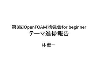 第 8 回 OpenFOAM 勉強会 for beginner テーマ進捗報告