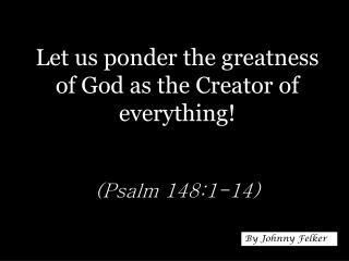 Let us ponder the greatness of God as the Creator of everything! (Psalm 148:1-14)