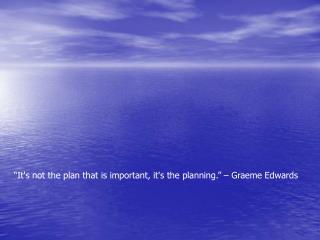 “It's not the plan that is important, it's the planning.” – Graeme Edwards