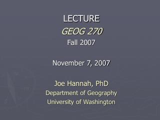 LECTURE GEOG 270 Fall 2007 November 7, 2007 Joe Hannah, PhD Department of Geography