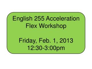 English 255 Acceleration Flex Workshop Friday, Feb. 1, 2013 12:30-3:00pm