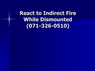 React to Indirect Fire While Dismounted (071-326-0510)