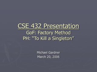CSE 432 Presentation GoF: Factory Method PH: “To Kill a Singleton”
