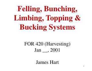 Felling, Bunching, Limbing, Topping &amp; Bucking Systems FOR 420 (Harvesting) Jan __, 2001 James Hart