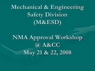 Mechanical &amp; Engineering Safety Division (M&amp;ESD) NMA Approval Workshop @ A&amp;CC May 21 &amp; 22, 2008