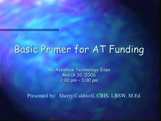 Basic Primer for AT Funding SC Assistive Technology Expo March 30, 2006 2:00 pm – 3:00 pm