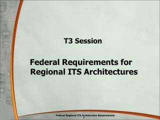 T3 Session Federal Requirements for Regional ITS Architectures