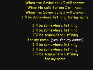 When the Savior calls I will answer, When He calls for me I will hear;