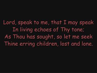 Lord, speak to me, that I may speak In living echoes of Thy tone;
