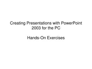 Creating Presentations with PowerPoint 2003 for the PC Hands-On Exercises