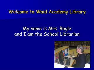Welcome to Waid Academy Library My name is Mrs. Bogle and I am the School Librarian