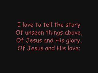 I love to tell the story Of unseen things above, Of Jesus and His glory, Of Jesus and His love;