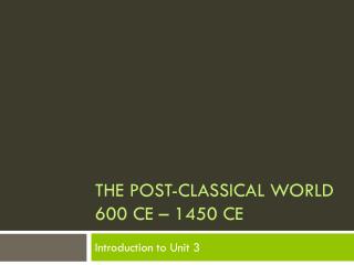 The Post-Classical World 600 CE – 1450 CE