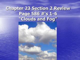 Chapter 23 Section 2 Review Page 586 #‘s 1-6 “Clouds and Fog”