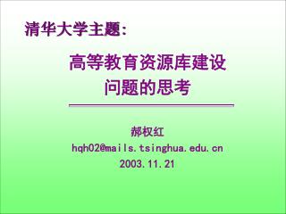 清华大学主题 : 高等教育资源库建设 问题的思考 郝权红 hqh02@mails.tsinghua 2003.11.21