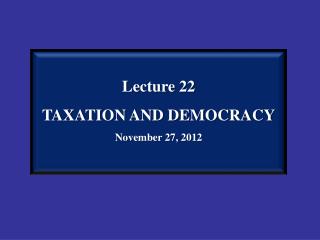 Lecture 22 TAXATION AND DEMOCRACY November 27, 2012