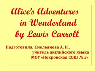 Alice’s Adventures in Wonderland by Lewis Carroll Подготовила: Емельянова А. Н.,