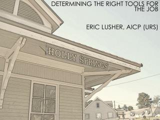 DETERMINING THE RIGHT TOOLS FOR THE JOB 		ERIC LUSHER, AICP (URS)