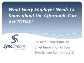 What Every Employer Needs to Know about the Affordable Care Act TODAY!