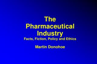 The Pharmaceutical Industry Facts, Fiction, Policy and Ethics Martin Donohoe